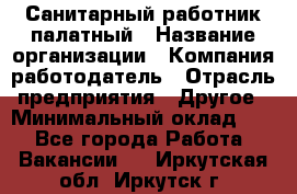 Санитарный работник палатный › Название организации ­ Компания-работодатель › Отрасль предприятия ­ Другое › Минимальный оклад ­ 1 - Все города Работа » Вакансии   . Иркутская обл.,Иркутск г.